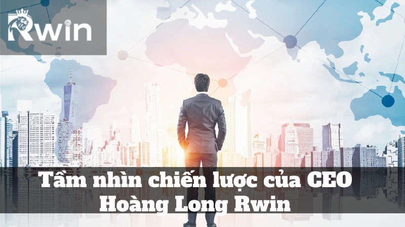 Tầm nhìn chiến lược của CEO Hoàng Long Rwin